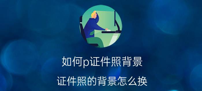 如何p证件照背景 证件照的背景怎么换？